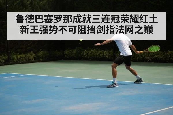 鲁德巴塞罗那成就三连冠荣耀红土新王强势不可阻挡剑指法网之巅