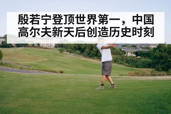 殷若宁登顶世界第一，中国高尔夫新天后创造历史时刻