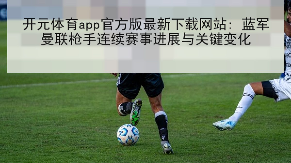 开元体育app官方版最新下载网站: 蓝军曼联枪手连续赛事进展与关键变化