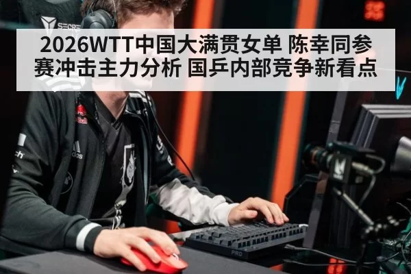 2026WTT中国大满贯女单 陈幸同参赛冲击主力分析 国乒内部竞争新看点