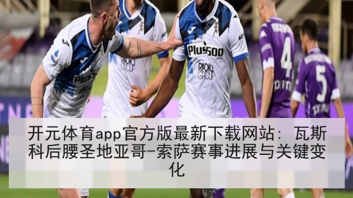 开元体育app官方版最新下载网站: 瓦斯科后腰圣地亚哥-索萨赛事进展与关键变化 开元体育app官方版最新下载网站: 瓦斯科后腰圣地亚哥-索萨赛事进展与关键变化