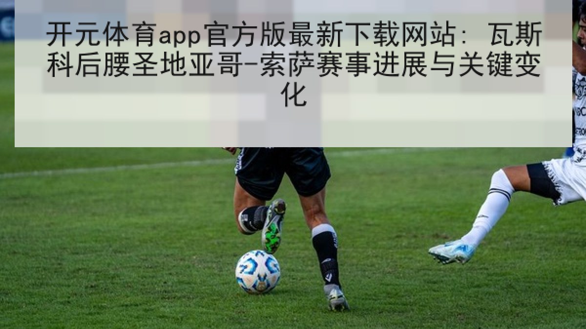 开元体育app官方版最新下载网站: 瓦斯科后腰圣地亚哥-索萨赛事进展与关键变化