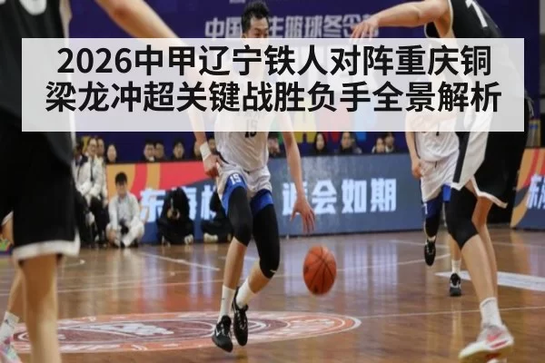 2026中甲辽宁铁人对阵重庆铜梁龙冲超关键战胜负手全景解析